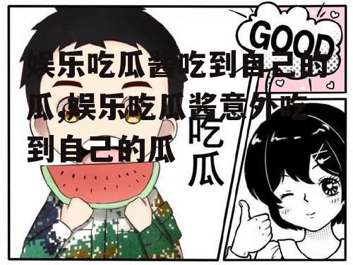 娱乐吃瓜酱吃到自己的瓜,娱乐吃瓜酱意外吃到自己的瓜