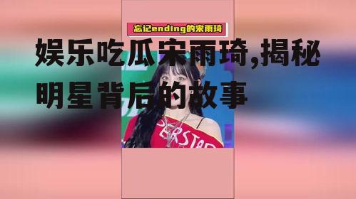 娱乐吃瓜宋雨琦,揭秘明星背后的故事
