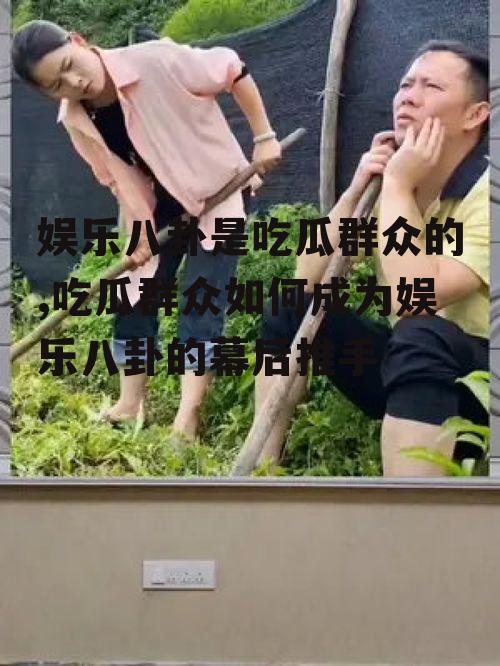 娱乐八卦是吃瓜群众的,吃瓜群众如何成为娱乐八卦的幕后推手