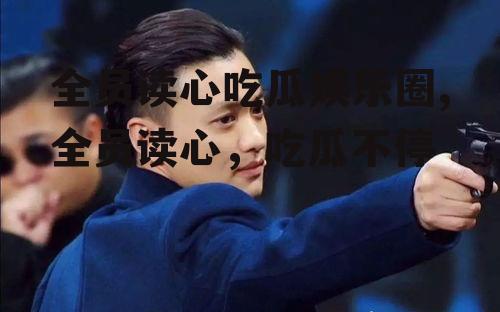 全员读心吃瓜娱乐圈,全员读心，吃瓜不停