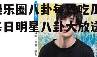 娱乐圈八卦每日吃瓜,每日明星八卦大放送！