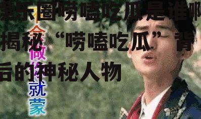 娱乐圈唠嗑吃瓜是谁啊,揭秘“唠嗑吃瓜”背后的神秘人物