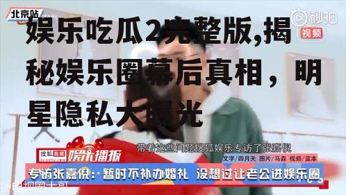娱乐吃瓜2完整版,揭秘娱乐圈幕后真相，明星隐私大曝光