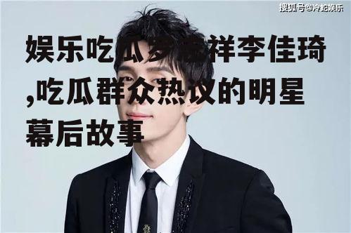娱乐吃瓜罗志祥李佳琦,吃瓜群众热议的明星幕后故事