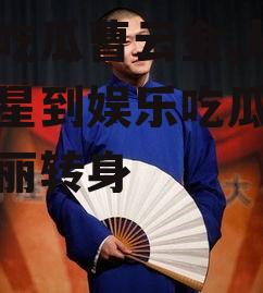 娱乐吃瓜曹云金,从喜剧明星到娱乐吃瓜达人的华丽转身