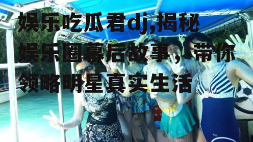 娱乐吃瓜君dj,揭秘娱乐圈幕后故事，带你领略明星真实生活