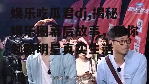 娱乐吃瓜君dj,揭秘娱乐圈幕后故事，带你领略明星真实生活