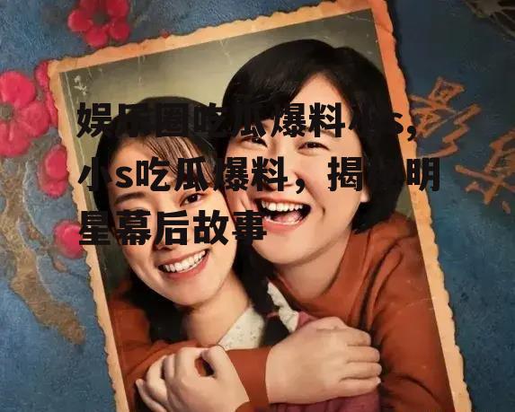娱乐圈吃瓜爆料小s,小s吃瓜爆料，揭秘明星幕后故事