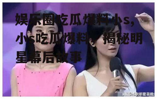 娱乐圈吃瓜爆料小s,小s吃瓜爆料，揭秘明星幕后故事