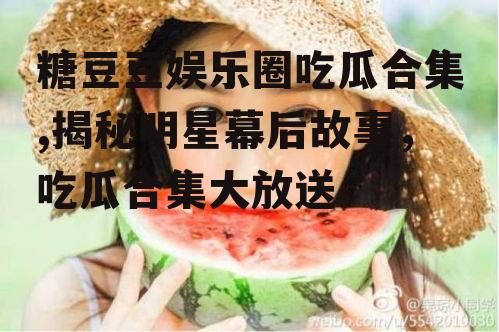 糖豆豆娱乐圈吃瓜合集,揭秘明星幕后故事，吃瓜合集大放送