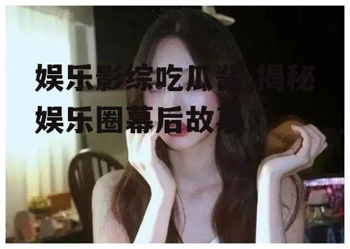 娱乐影综吃瓜酱,揭秘娱乐圈幕后故事