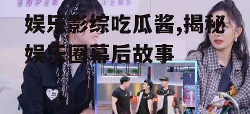 娱乐影综吃瓜酱,揭秘娱乐圈幕后故事