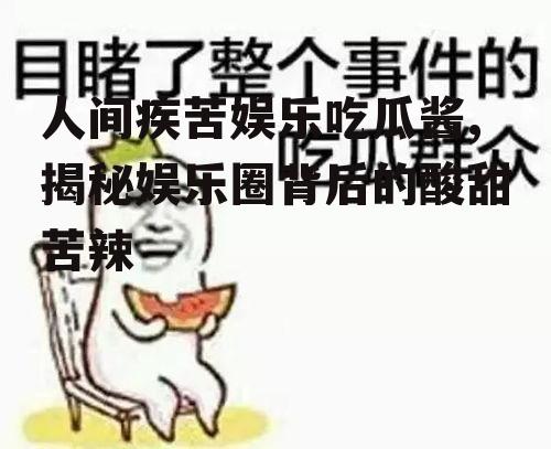人间疾苦娱乐吃瓜酱,揭秘娱乐圈背后的酸甜苦辣