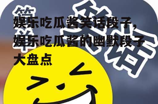 娱乐吃瓜酱笑话段子,娱乐吃瓜酱的幽默段子大盘点