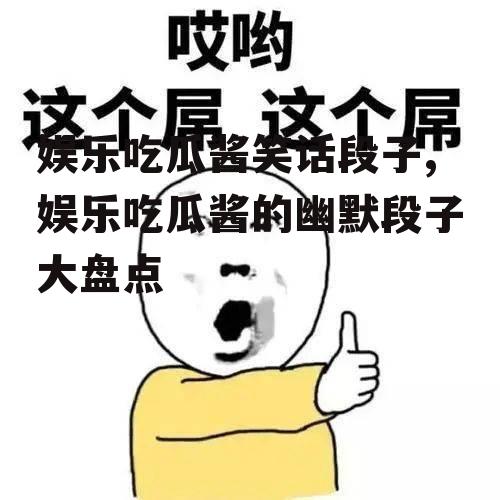 娱乐吃瓜酱笑话段子,娱乐吃瓜酱的幽默段子大盘点
