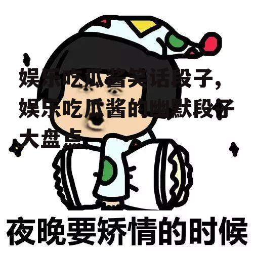 娱乐吃瓜酱笑话段子,娱乐吃瓜酱的幽默段子大盘点
