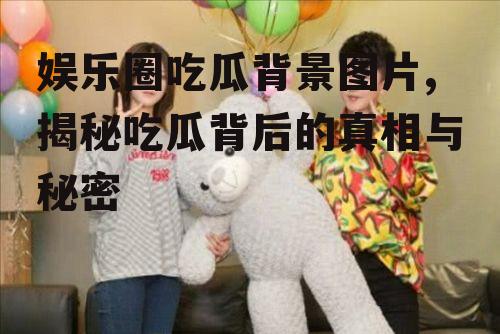 娱乐圈吃瓜背景图片,揭秘吃瓜背后的真相与秘密