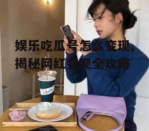 娱乐吃瓜号怎么变现,揭秘网红变现全攻略
