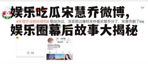 娱乐吃瓜宋慧乔微博,娱乐圈幕后故事大揭秘