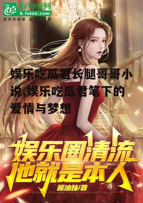娱乐吃瓜君长腿哥哥小说,娱乐吃瓜君笔下的爱情与梦想