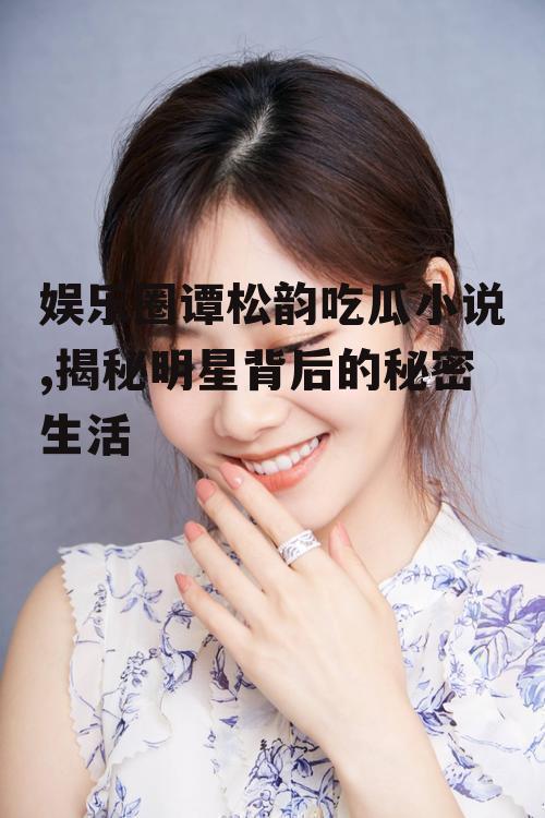 娱乐圈谭松韵吃瓜小说,揭秘明星背后的秘密生活