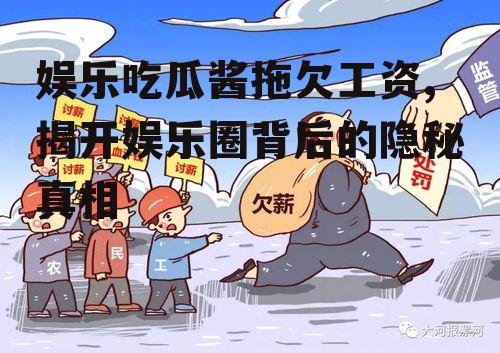 娱乐吃瓜酱拖欠工资,揭开娱乐圈背后的隐秘真相