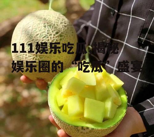 111娱乐吃瓜,揭秘娱乐圈的“吃瓜”盛宴