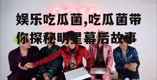 娱乐吃瓜菌,吃瓜菌带你探秘明星幕后故事