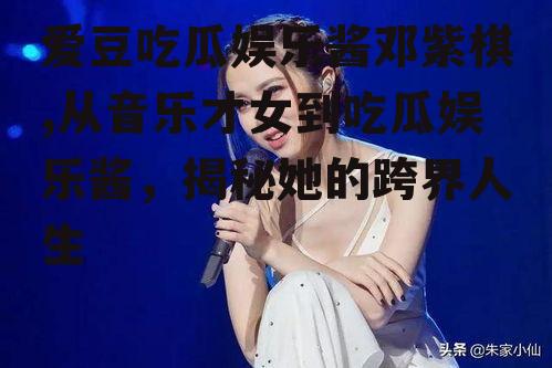 爱豆吃瓜娱乐酱邓紫棋,从音乐才女到吃瓜娱乐酱，揭秘她的跨界人生