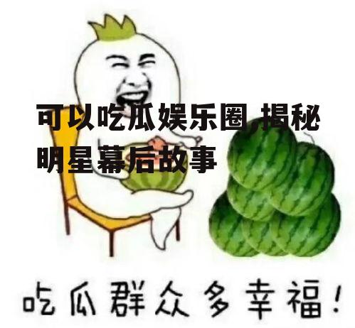 可以吃瓜娱乐圈,揭秘明星幕后故事