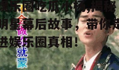 娱乐圈吃瓜小杨,揭秘明星幕后故事，带你走进娱乐圈真相！