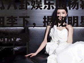 吃瓜八卦娱乐圈杨幂,瓜田李下，揭秘明星背后的故事