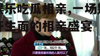 娱乐吃瓜相亲,一场别开生面的相亲盛宴