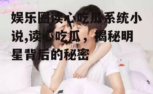 娱乐圈读心吃瓜系统小说,读心吃瓜，揭秘明星背后的秘密