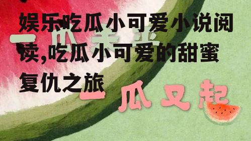 娱乐吃瓜小可爱小说阅读,吃瓜小可爱的甜蜜复仇之旅