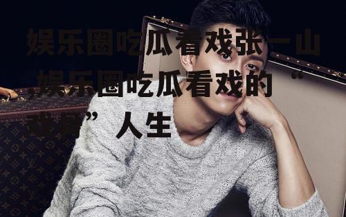 娱乐圈吃瓜看戏张一山,娱乐圈吃瓜看戏的“戏骨”人生