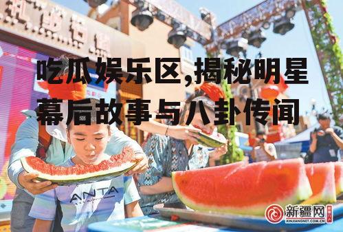 吃瓜娱乐区,揭秘明星幕后故事与八卦传闻