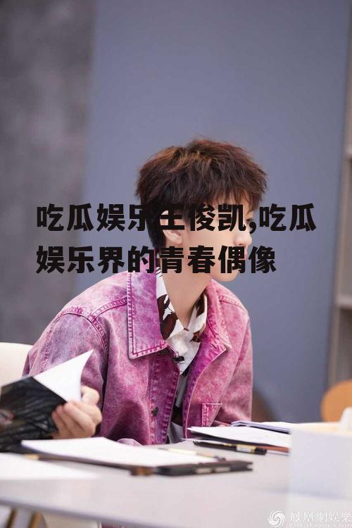 吃瓜娱乐王俊凯,吃瓜娱乐界的青春偶像
