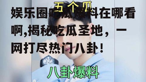 娱乐圈吃瓜爆料在哪看啊,揭秘吃瓜圣地，一网打尽热门八卦！