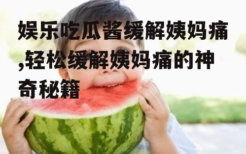 娱乐吃瓜酱缓解姨妈痛,轻松缓解姨妈痛的神奇秘籍