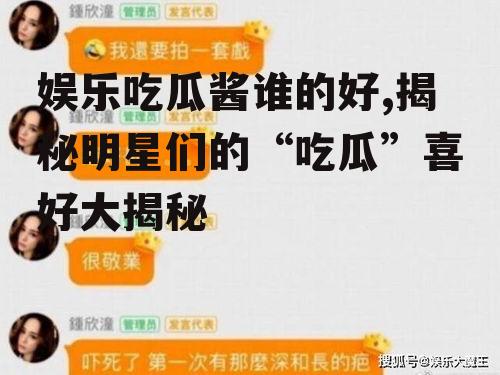 娱乐吃瓜酱谁的好,揭秘明星们的“吃瓜”喜好大揭秘