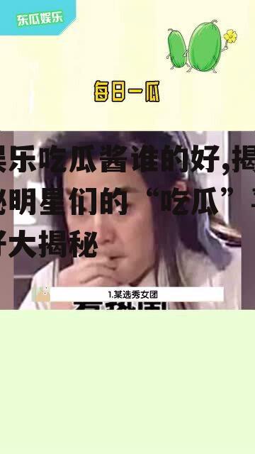 娱乐吃瓜酱谁的好,揭秘明星们的“吃瓜”喜好大揭秘