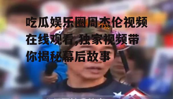 吃瓜娱乐圈周杰伦视频在线观看,独家视频带你揭秘幕后故事