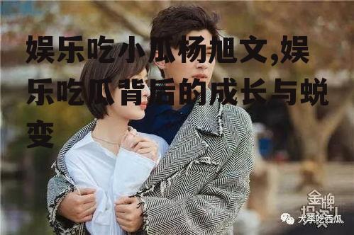 娱乐吃小瓜杨旭文,娱乐吃瓜背后的成长与蜕变