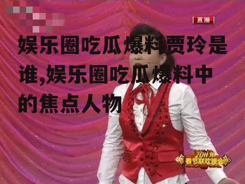 娱乐圈吃瓜爆料贾玲是谁,娱乐圈吃瓜爆料中的焦点人物