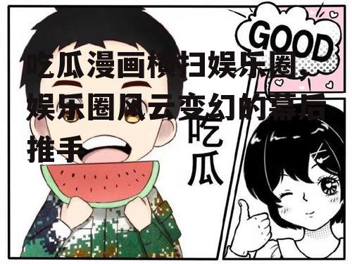 吃瓜漫画横扫娱乐圈,娱乐圈风云变幻的幕后推手