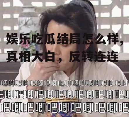 娱乐吃瓜结局怎么样,真相大白，反转连连