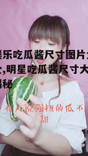 娱乐吃瓜酱尺寸图片大全,明星吃瓜酱尺寸大揭秘