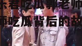 娱乐君吃瓜郭老师,郭老师吃瓜背后的故事