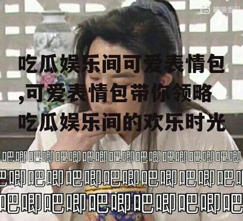 吃瓜娱乐间可爱表情包,可爱表情包带你领略吃瓜娱乐间的欢乐时光